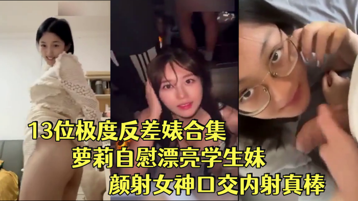 反差婊合集13位极度反差婊合集萝莉自慰漂亮学生妹颜射女神口交内射真棒封面