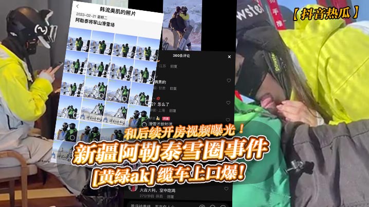 抖音热瓜新疆阿勒泰雪圈事件黄绿ak缆车上口爆和后续开房视频曝光封面
