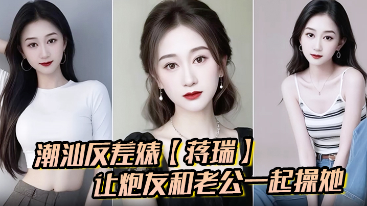 潮汕反差婊蒋瑞聊天骚话连篇让炮友和老公一起操她炮友也是热心肠直接实现她的愿望封面