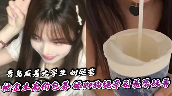 青岛反差大学生刘熙莹被金主高价包养舔脚狗绳牵引羞辱玩弄掐脖子爆操享受窒息快感封面