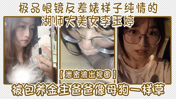 泄密流出视图极品眼镜反差婊样子纯情的湖师大美女李玉婷被包养金主爸爸像母狗一样草封面
