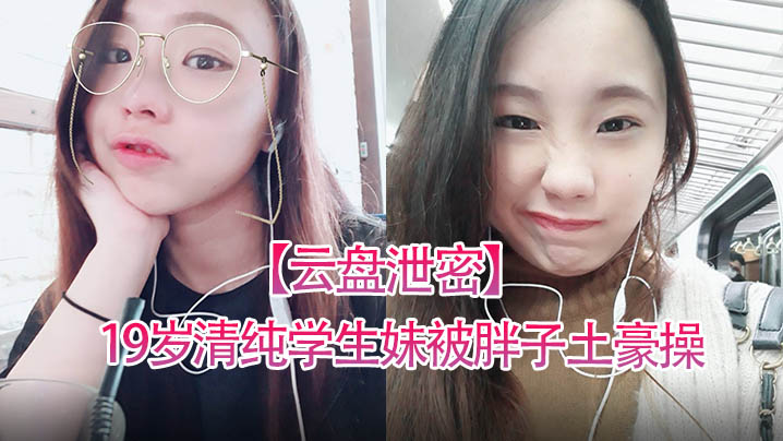 云盘泄密19岁清纯学生妹被胖子土豪操得死去活封面