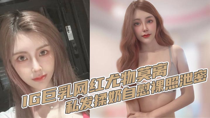 IG巨乳网红尤物莫离私发揉奶自的慰裸照泄密奶子堪称无敌双球弹性十足封面