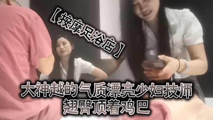 按摩足浴店越来越大胆开放了大神越的气质漂亮少妇技师的翘臀顶着鸡巴谁能受得了啊少妇还是有底线只能在外面蹭封面