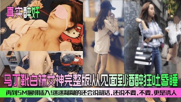 真实醉奸马丁靴白袜女神完整版从见面到酒醉狂吐昏睡再到SM捆绑插入迷迷.糊糊的还会说胡话还说不要不要更是诱人封面