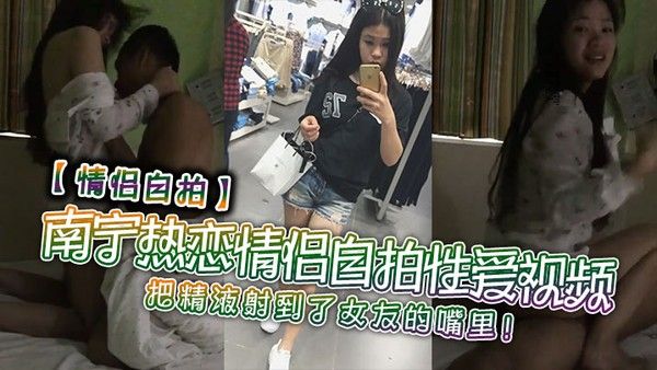 情侣自拍南宁热恋情侣自拍性爱视频把精液射到了女.友的嘴里封面