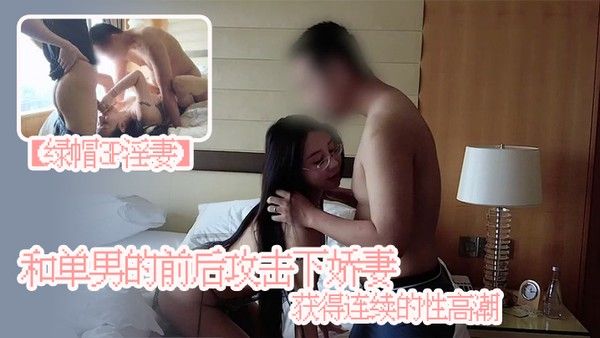 绿帽3P淫妻和单男的前 后攻击下娇妻获得连续的性高潮娇妻被单男操小骚逼自己在一旁拍摄封面