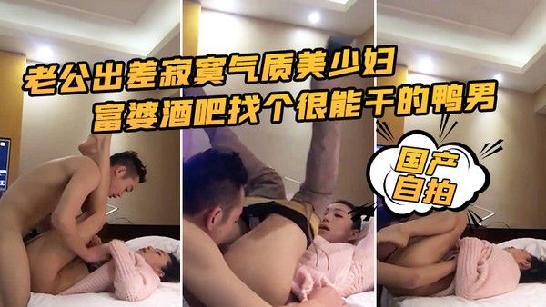 国产自拍老公出差寂寞气质美少妇富婆酒吧找个很能干的鸭男啪啪边干边淫语挑逗封面