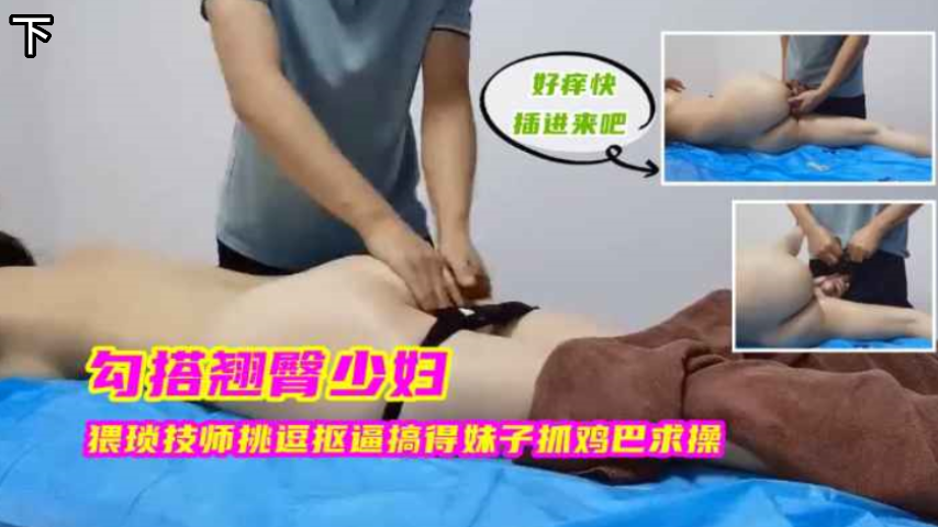 勾搭翘臀少妇，猥琐技师挑逗的妹子抓几把求饶，下封面
