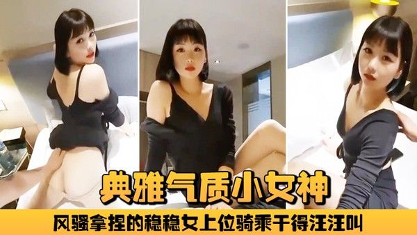 典雅气质小女神雅美蝶啊啊风骚拿捏的稳稳女上位骑乘 干得汪汪叫两炮狂干不止封面