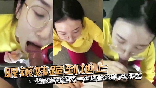 眼镜妹跪到地上一边喊着我错了一边把老公 裤子扒下去上去就用嘴含住了大鸡巴封面