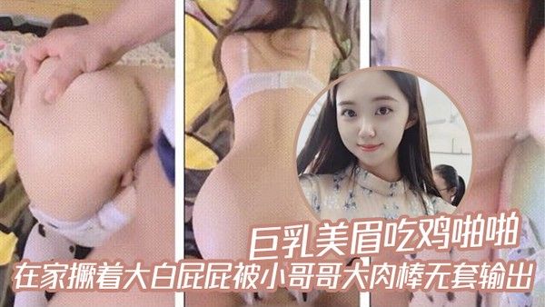 巨乳美眉吃鸡啪啪_在家撅着大白屁 屁被小哥哥大肉棒无套输出封面