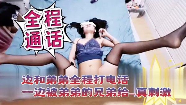 打电话性爱一边和弟弟全程打电话一边被弟弟的兄弟给操_真刺激封面