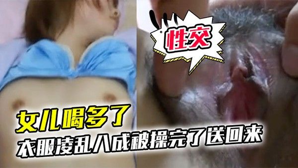 女儿喝多了衣服凌乱八成被操完了送回来鸡巴插进去果然滑滑的有精液在里面搞了半天女儿都没动静性交美臀封面