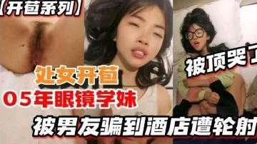 开苞系列05年眼镜学妹被男友骗到酒店遭轮射被顶哭.了封面