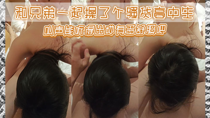 和兄弟一起操了个骚货高中生叫声能听得出她有多舒服.吧封面