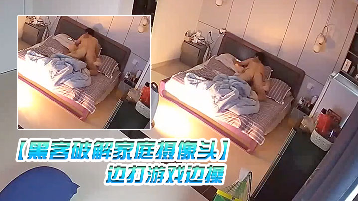 黑客破解家庭摄像头监控偷拍夫妻性事_边打游戏边操.边吹头发也可以操封面