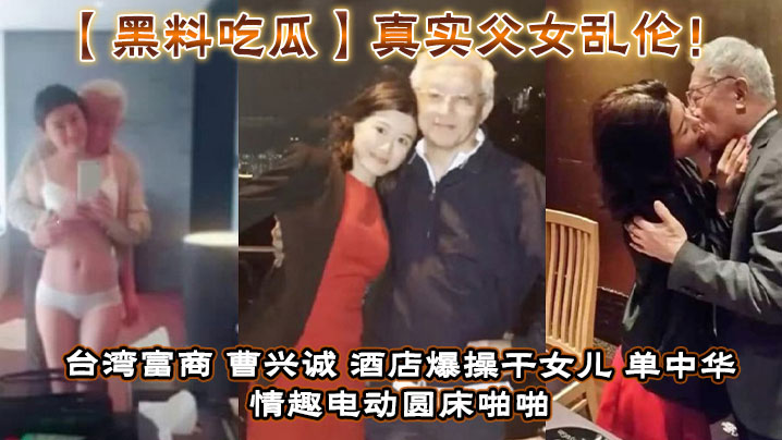 黑料吃瓜真实父女乱伦台湾富商_曹兴诚_酒店爆操干.女儿_单中华_情趣电动圆床啪啪干女儿视频流出封面