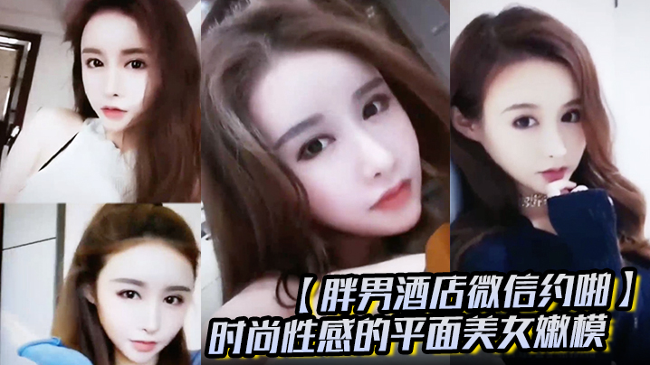 胖男酒店微信约啪时尚性感的平面美女嫩模颜值高奶子.大封面