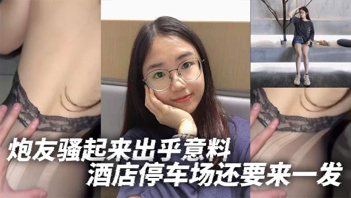 炮友骚起来出乎意料酒店停车场还要来一发.封面