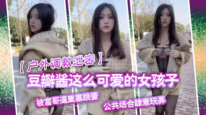 户外调教泄密豆瓣酱这么可爱的女孩子被富哥逼里塞跳.蛋公共场合肆意玩弄封面