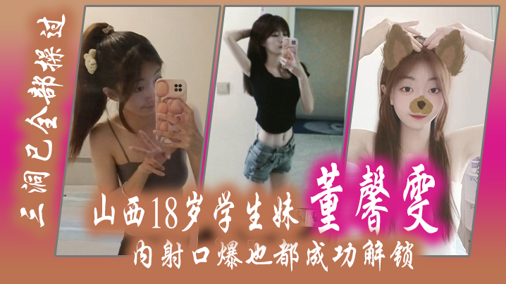 山西18.岁学生.妹董.馨雯三洞已.全部操.过内.射口爆.也都成功.解锁封面