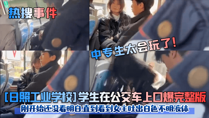 热搜事件中专生太会玩了日照工业学校学生在公交车上.口爆完整版刚开始还没看明白直到看到女主吐出白色不明液体封面
