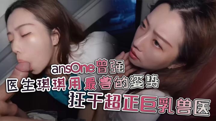 ansOne曾强医生琪琪用最兽的姿势狂干超正巨乳兽医封面