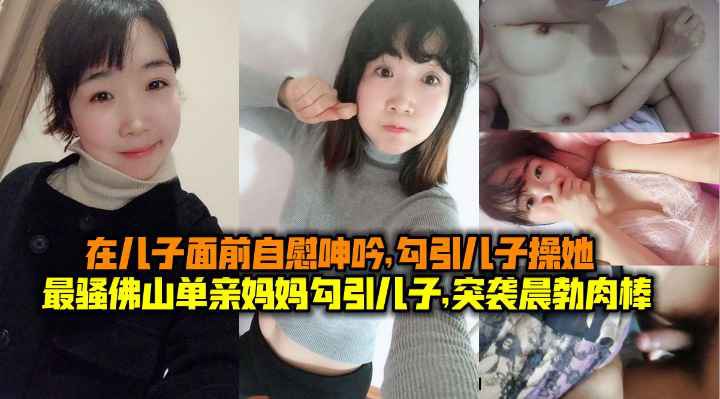 母子乱伦最骚佛山单亲妈妈勾引儿子突袭晨勃儿子肉棒.在儿子面前自慰呻吟勾引儿子操她封面