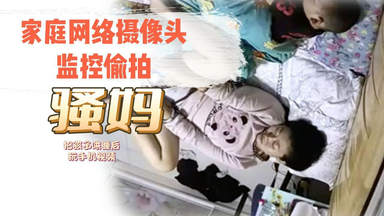 家庭网络摄像头监控TP骚妈把孩子哄睡后玩手机视频.对着自己的逼和奶子给对方撸管封面