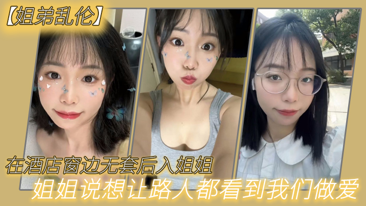 姐弟乱伦在酒店窗边无套后入姐姐姐姐说想让路人都看.到我们做爱封面