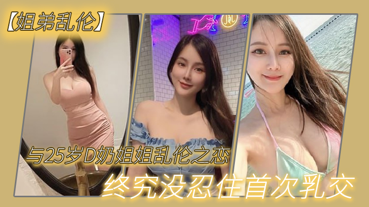 姐弟乱伦与27岁D奶姐姐乱伦之恋_终究没忍住首次.乳交_无套内射_后入插菊封面