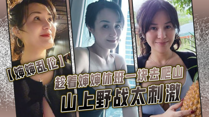 婶婶乱伦趁着婶婶休班一块去爬山山上野战太刺激婶婶.井喷式爆白浆爽爆了封面