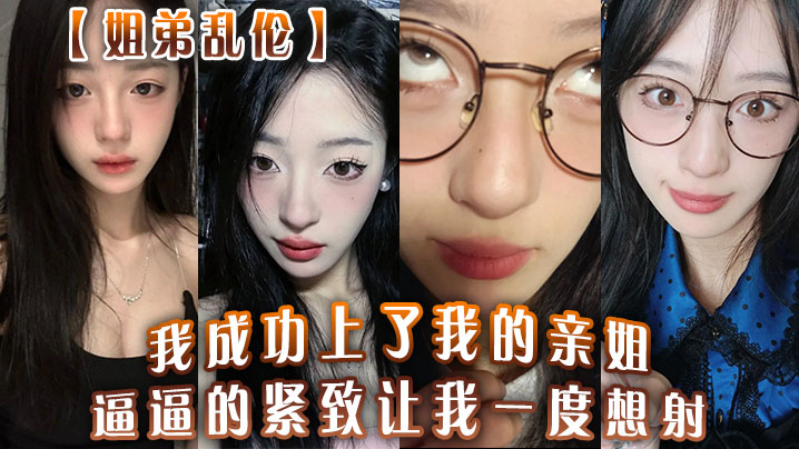 姐弟乱伦我成功上了我的亲姐逼逼的紧致让我一度想射.中间呼吸急促感觉姐在装睡封面