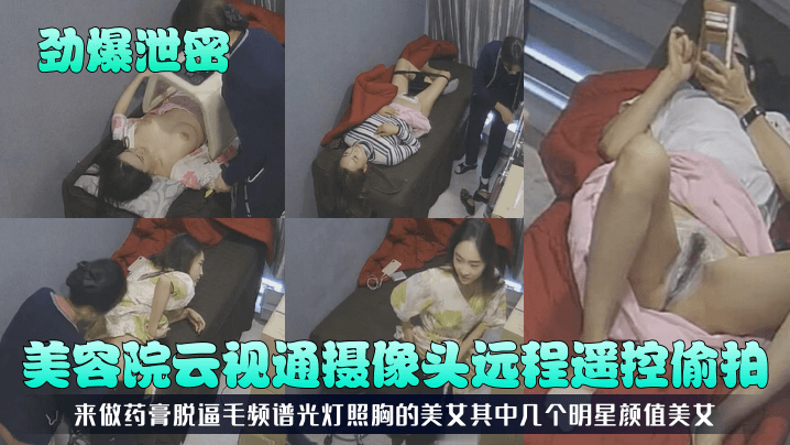 劲爆泄密美容院云视通摄像头远程遥控偷拍来做药膏脱.逼毛频谱光灯照胸的美女其中几个明星颜值美女封面