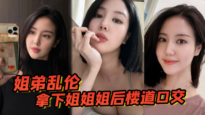 姐弟乱伦拿下姐姐姐后楼道口交颜射口爆内射等丰满翘.臀姐姐终于突破了封面