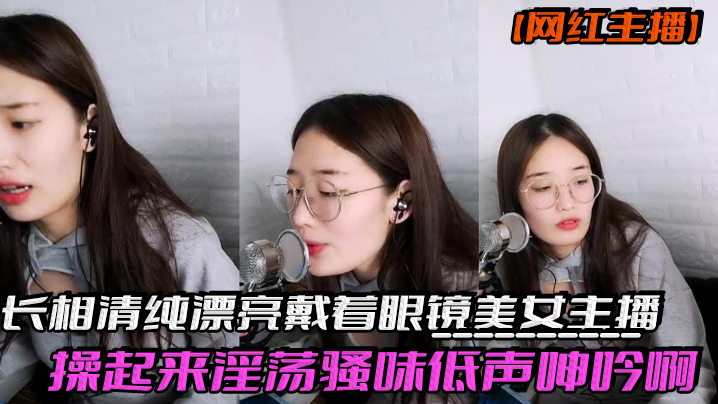 网红主播反差妹子长相清纯漂亮戴着眼镜美女主播操起.来淫荡骚味低声呻吟啊我受不了身材也棒激情啪啪诱人封面
