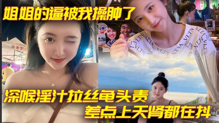 姐弟乱伦姐姐的逼被我操肿了_深喉淫汁拉丝龟头责_.差点上天肾都在抖封面