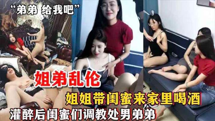 姐弟乱伦姐姐带闺蜜来家里喝酒_灌醉后闺蜜们调教处.男弟弟封面