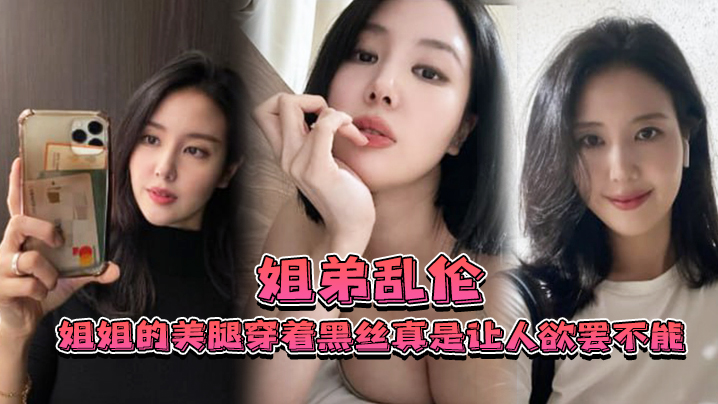 姐弟乱伦姐姐的美腿穿着黑丝真是让人欲罢不能不得不.说长得好看的人就算是偷拍也很好看0封面
