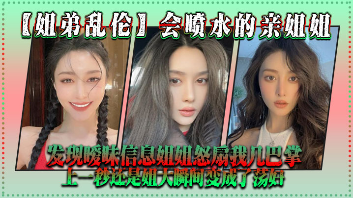 姐弟乱伦会喷水的亲姐姐发现暧昧信息姐姐怒扇我几巴.掌上一秒还是姐大瞬间变成了荡妇封面