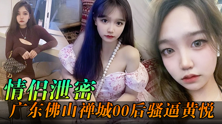 情侣泄密广东佛山禅城00后骚逼黄悦和同事约炮各自.为了生理需求不料被同事偷拍封面