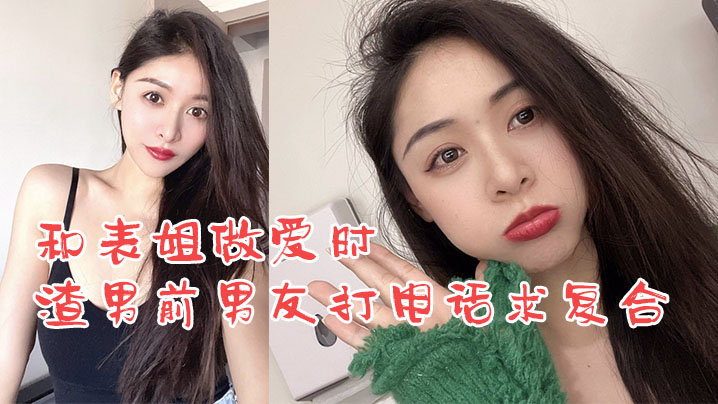 姐弟乱伦和表姐做爱时渣男前男友打电话求复合_我却.使劲在爆操表姐封面