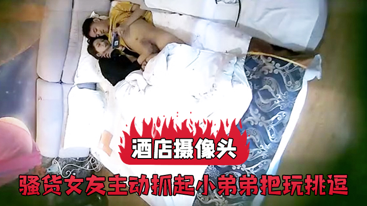 酒店摄像头骚货女友主动抓起小弟弟把玩挑逗.封面