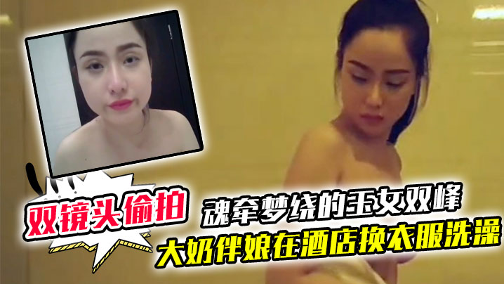 双镜头偷拍大奶伴娘在酒店换衣服洗澡_终于见到了魂.牵梦绕的玉女双峰封面