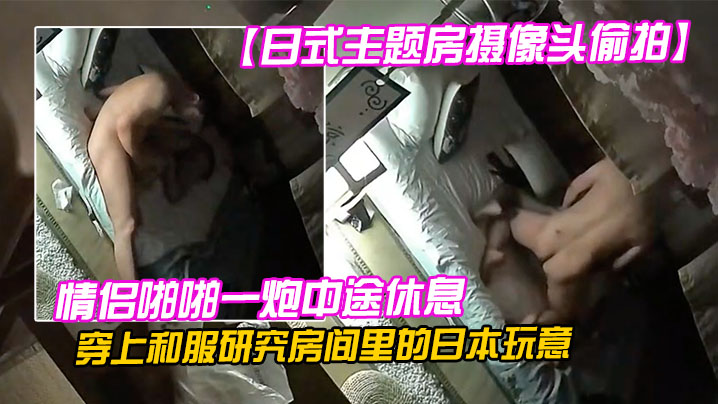 日式主题房摄像头偷拍情侣啪啪一炮中途休息穿上和服.研究房间里的日本玩意封面